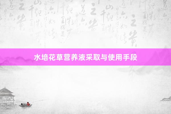 水培花草营养液采取与使用手段